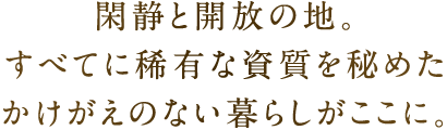 閑静と開放の地。すべてに稀有な資質を秘めたかけがえのない暮らしがここに。