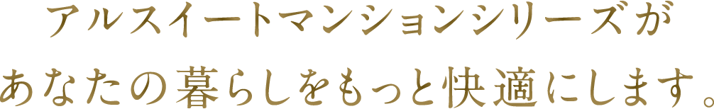 アルスイートマンションシリーズがあなたの暮らしをもっと快適にします。